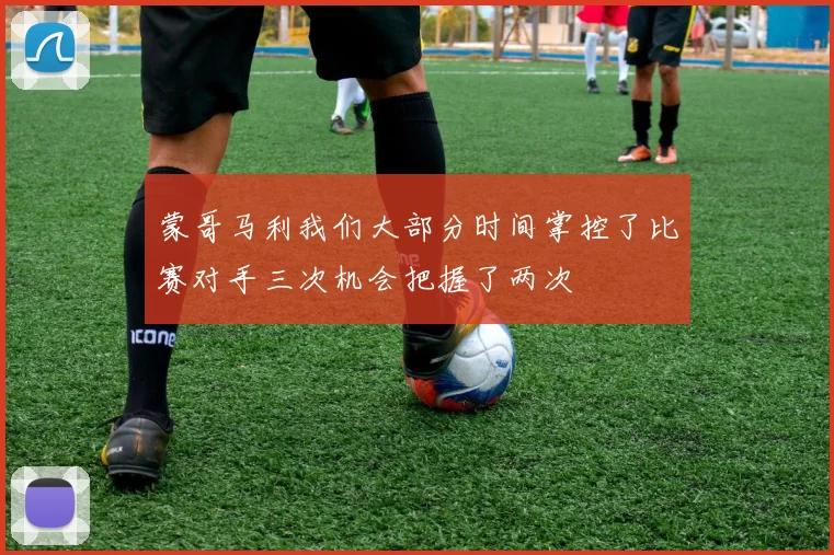 蒙哥马利我们大部分时间掌控了比赛对手三次机会把握了两次