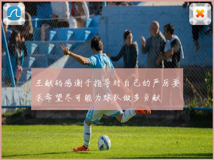 王献钧感谢于指导对自己的严厉要求希望尽可能为球队做多贡献