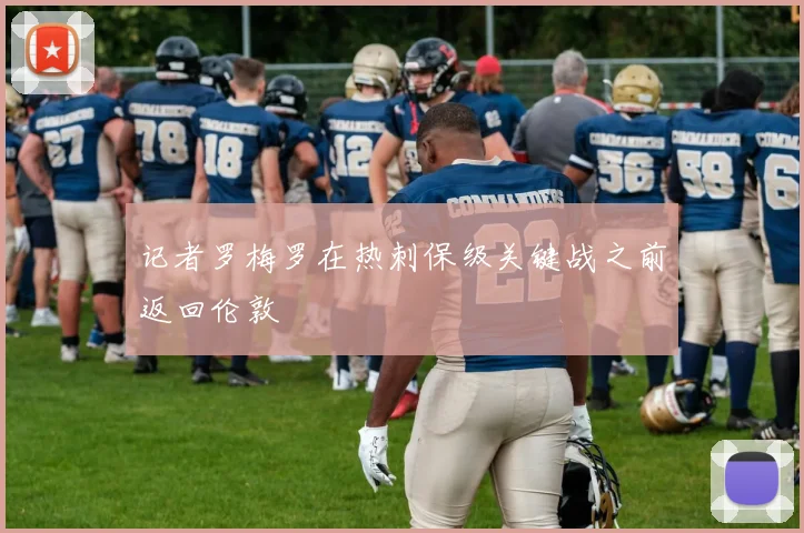 记者罗梅罗在热刺保级关键战之前返回伦敦