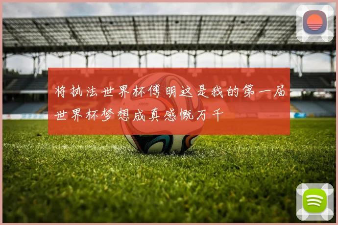 将执法世界杯傅明这是我的第一届世界杯梦想成真感慨万千