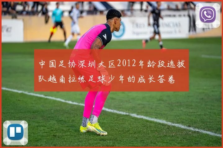 中国足协深圳大区2012年龄段选拔队越南拉练足球少年的成长答卷