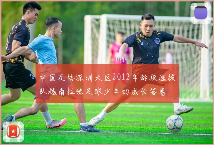 中国足协深圳大区2012年龄段选拔队越南拉练足球少年的成长答卷